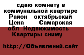 сдаю комнату в коммунальной квартире › Район ­ октябрьский › Цена ­ 6 - Самарская обл. Недвижимость » Квартиры сниму   